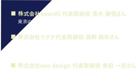 株式会社sword5 代表取締役 茂木 健悟さん|株式会社ラグナ代表取締役 高野 純矢さん|株式会社neo design 代表取締役 青田 一宏さん】